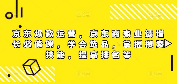 京东爆款运营，京东商家业绩增长必修课，学会选品，掌握搜索技能，提高排名等-九天资源站