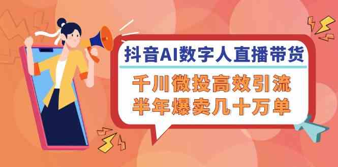 抖音AI数字人直播带货，千川微投高效引流，半年爆卖几十万单-九天资源站