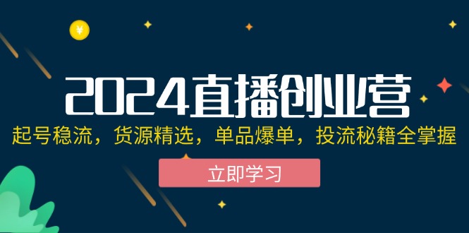 （12308期）2024直播创业营：起号稳流，货源精选，单品爆单，投流秘籍全掌握-九天资源站