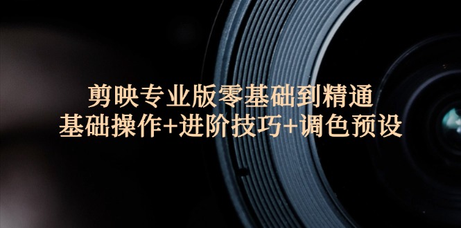 （12310期）剪映专业版零基础到精通：基础操作+进阶技巧+调色预设"-九天资源站
