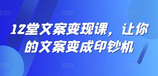12堂文案变现课，让你的文案变成印钞机-九天资源站