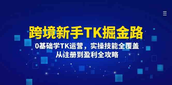 跨境新手TK掘金路：0基础学TK运营，实操技能全覆盖，从注册到盈利全攻略-九天资源站