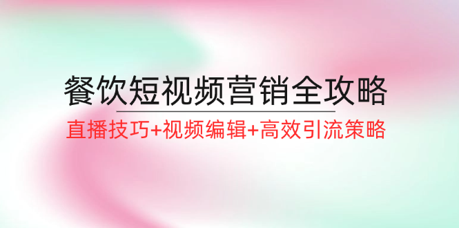 （12335期）餐饮短视频营销全攻略：直播技巧+视频编辑+高效引流策略-九天资源站
