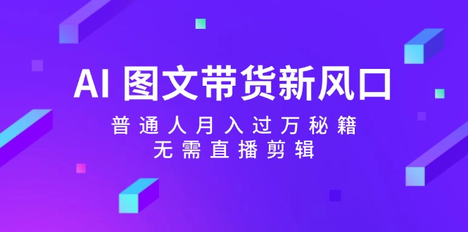 （12348期）AI 图文带货新风口：普通人月入过万秘籍，无需直播剪辑-九天资源站