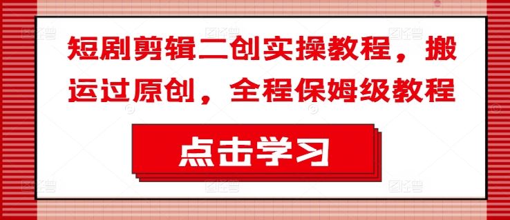 短剧剪辑二创实操教程，搬运过原创，全程保姆级教程-九天资源站