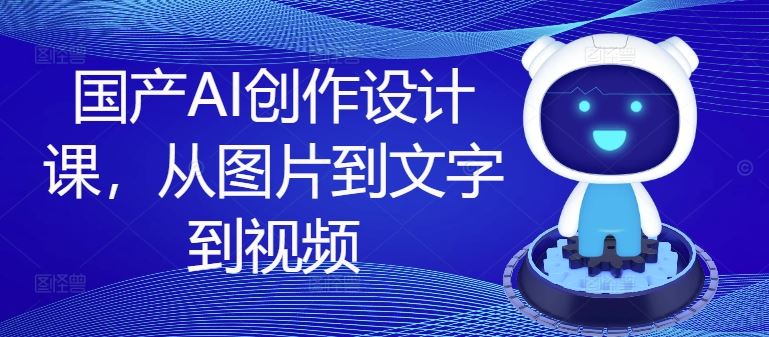 国产AI创作设计课，从图片到文字到视频-九天资源站