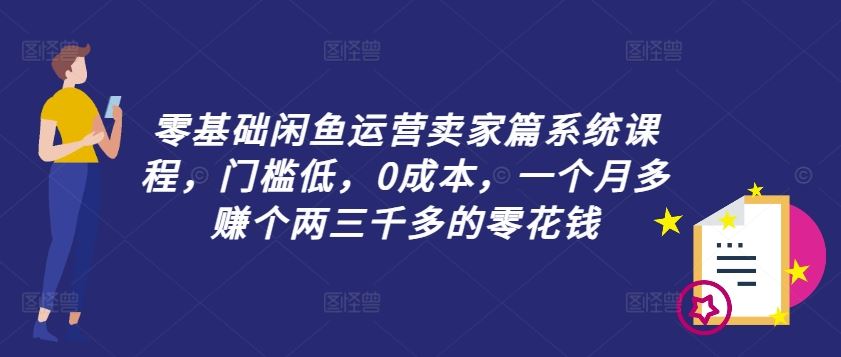 零基础闲鱼运营卖家篇系统课程，门槛低，0成本，一个月多赚个两三千多的零花钱-九天资源站