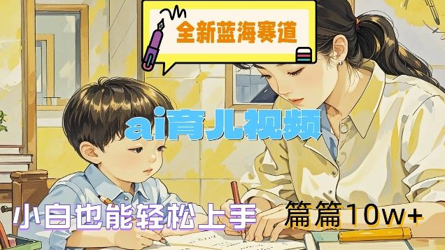 全新蓝海赛道-ai育儿视频，小白也能轻松上手，篇篇10w+【揭秘】-九天资源站
