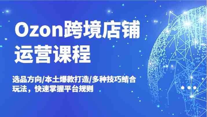Ozon跨境店铺运营课程，选品方向/本土爆款打造/多种技巧结合玩法，快速掌握平台规则-九天资源站