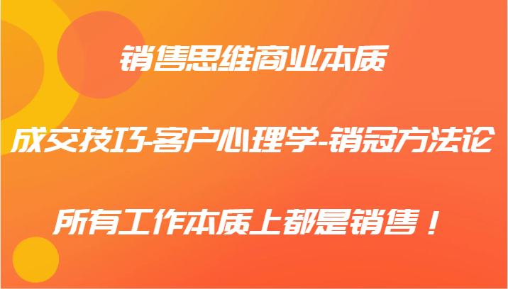 销售思维商业本质-成交技巧-客户心理学-销冠方法论，所有工作本质上都是销售！-九天资源站