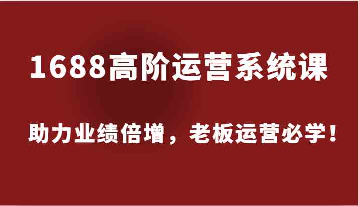 1688高阶运营系统课，助力业绩倍增，老板运营必学！-九天资源站