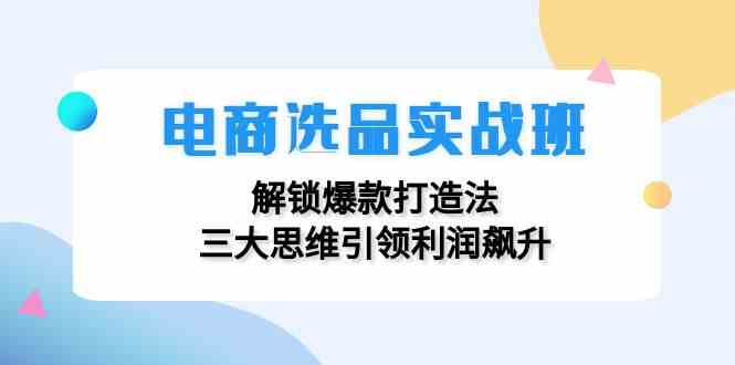 电商选品实战班：解锁爆款打造法，三大思维引领利润飙升-九天资源站