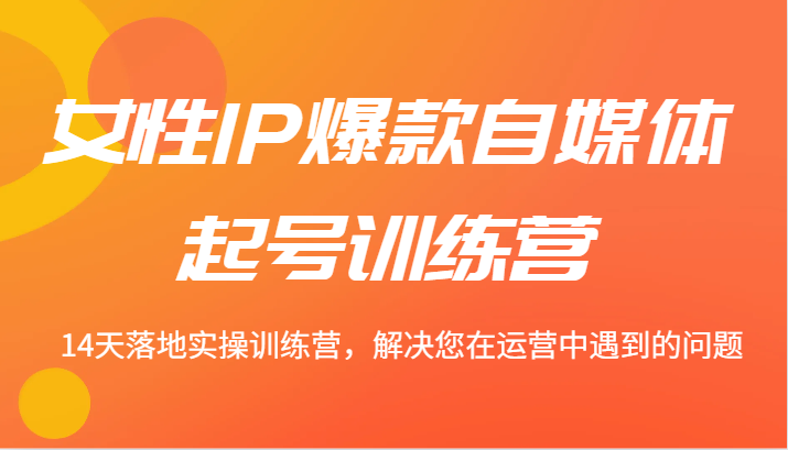 女性IP爆款自媒体起号训练营 14天落地实操训练营，解决您在运营中遇到的问题-九天资源站