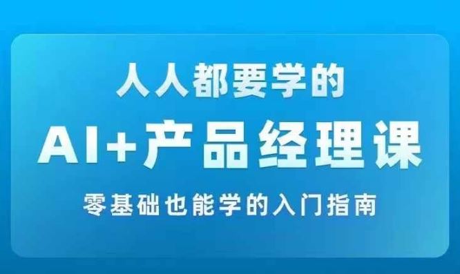 AI +产品经理实战项目必修课，从零到一教你学ai，零基础也能学的入门指南-九天资源站
