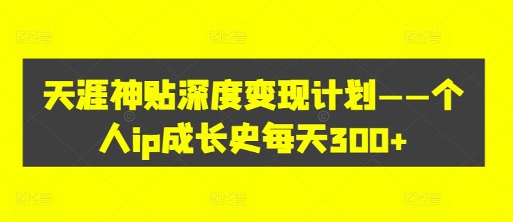 天涯神贴深度变现计划——个人ip成长史每天300+【揭秘】-九天资源站
