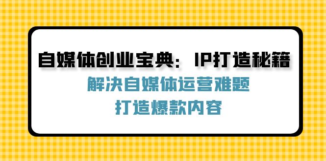 自媒体创业宝典：IP打造秘籍：解决自媒体运营难题，打造爆款内容-九天资源站