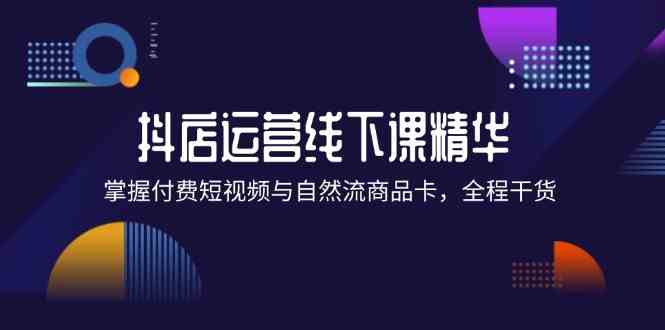 抖店进阶线下课精华：掌握付费短视频与自然流商品卡，全程干货！-九天资源站