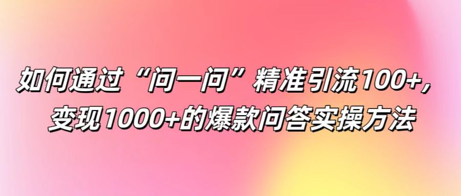 如何通过“问一问”精准引流100+， 变现1000+的爆款问答实操方法-九天资源站