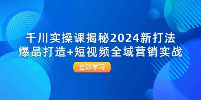 千川实操课揭秘2024新打法：爆品打造+短视频全域营销实战-九天资源站