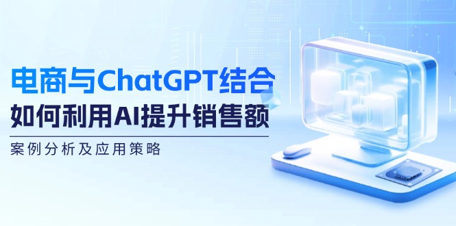 （12479期）电商与ChatGPT结合：如何利用AI提升销售额，案例分析及应用策略-九天资源站
