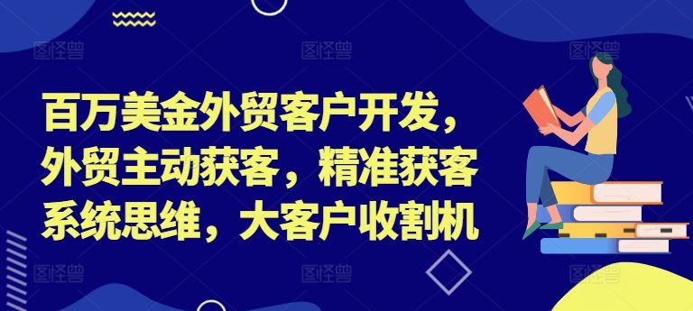 百万美金外贸客户开发，外贸主动获客，精准获客系统思维，大客户收割机-九天资源站
