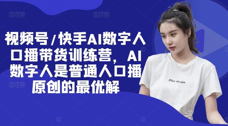 视频号/快手AI数字人口播带货训练营，AI数字人是普通人口播原创的最优解-九天资源站