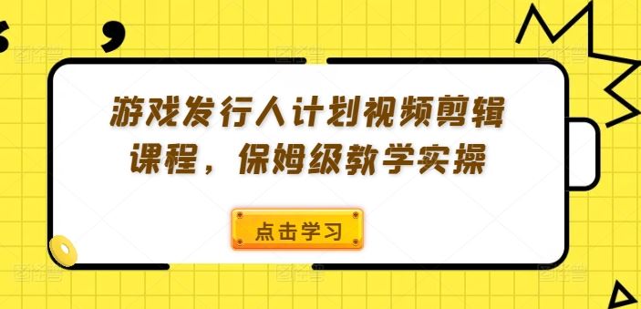 游戏发行人计划视频剪辑课程，保姆级教学实操-九天资源站