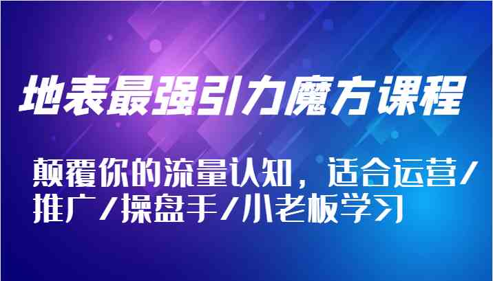 地表最强引力魔方课程，颠覆你的流量认知，适合运营/推广/操盘手/小老板学习-九天资源站
