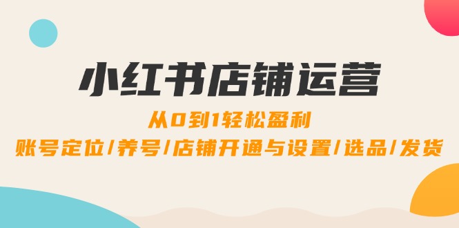 小红书店铺运营：0到1轻松盈利，账号定位/养号/店铺开通与设置/选品/发货-九天资源站