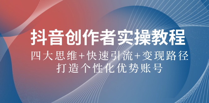 抖音创作者实操教程：四大思维+快速引流+变现路径，打造个性化优势账号-九天资源站