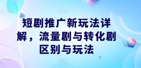 短剧推广新玩法详解，流量剧与转化剧区别与玩法-九天资源站