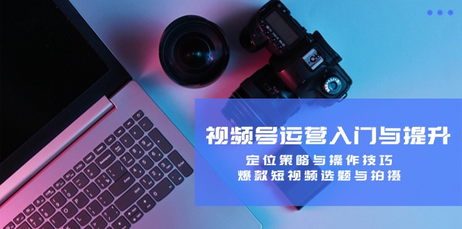 视频号运营入门与提升：定位策略与操作技巧，爆款短视频选题与拍摄-九天资源站