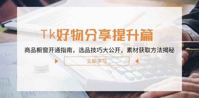 Tk好物分享提升篇：商品橱窗开通指南，选品技巧大公开，素材获取方法揭秘-九天资源站