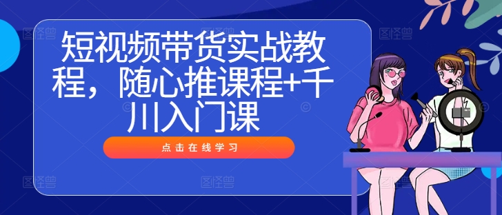 短视频带货实战教程，随心推课程+千川入门课-九天资源站