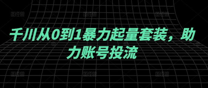 千川从0到1暴力起量套装，助力账号投流-九天资源站