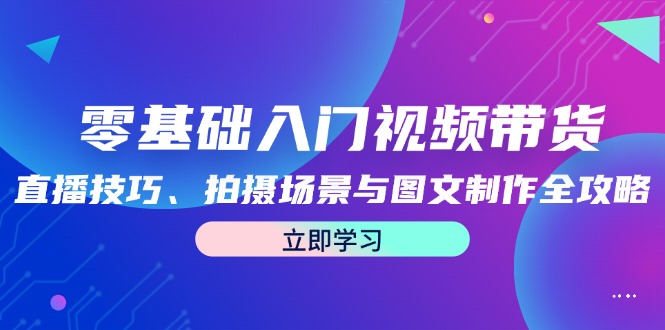 零基础入门视频带货：直播技巧、拍摄场景与图文制作全攻略-九天资源站