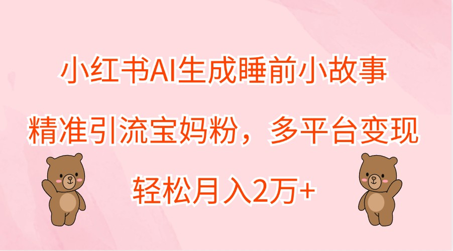 小红书AI生成睡前小故事，精准引流宝妈粉，多平台变现，轻松月入2万+-九天资源站