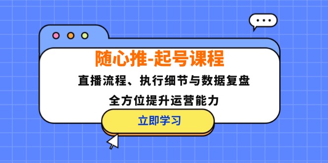 （12801期）随心推-起号课程：直播流程、执行细节与数据复盘，全方位提升运营能力-九天资源站