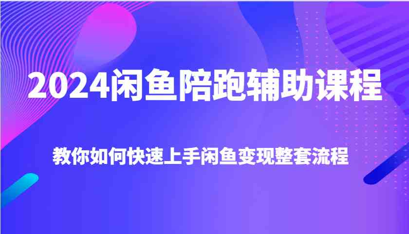 2024闲鱼陪跑辅助课程，教你如何快速上手闲鱼变现整套流程-九天资源站