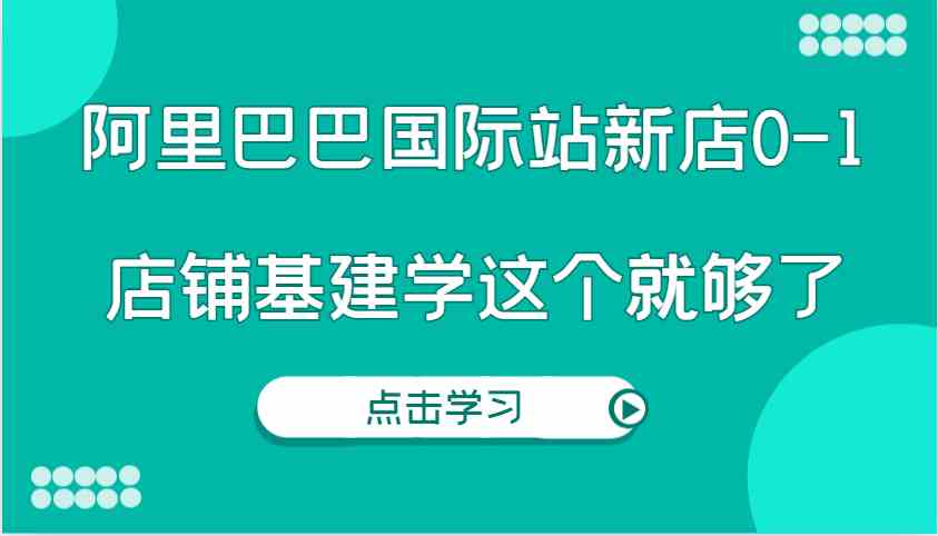 阿里巴巴国际站新店0-1，个人实践实操录制从0-1基建，店铺基建学这个就够了-九天资源站