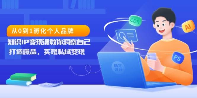 从0到1孵化个人品牌，知识IP变现课教你洞察自己，打造爆品，实现私域变现-九天资源站