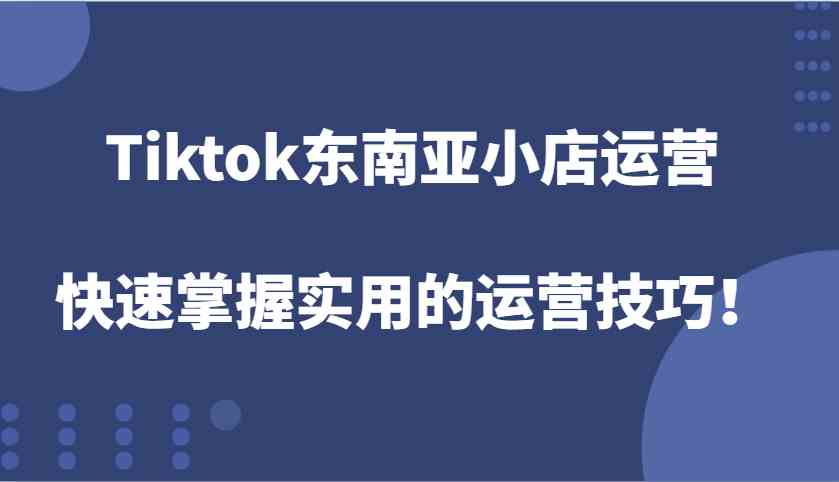 Tiktok东南亚小店运营，快速掌握实用的运营技巧！-九天资源站