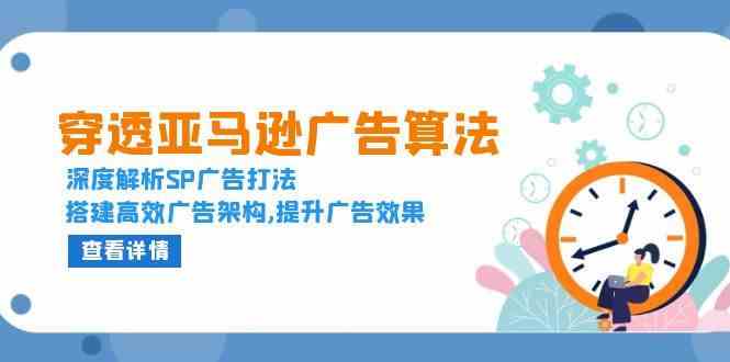 穿透亚马逊广告算法，深度解析SP广告打法，搭建高效广告架构,提升广告效果-九天资源站