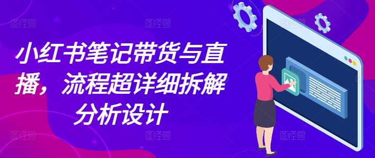 小红书笔记带货与直播，流程超详细拆解分析设计-九天资源站