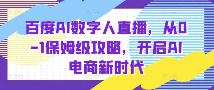 百度AI数字人直播带货，从0-1保姆级攻略，开启AI电商新时代-九天资源站