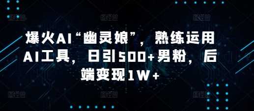 爆火AI“幽灵娘”，熟练运用AI工具，日引500+男粉，后端变现1W+【揭秘】-九天资源站