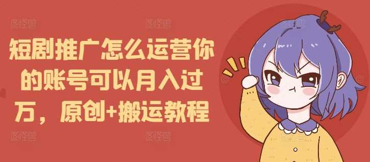 短剧推广怎么运营你的账号可以月入过万，原创+搬运教程-九天资源站
