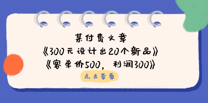 某付费文章：《300元设计出20个新品》+《客单价500，利润300》-九天资源站