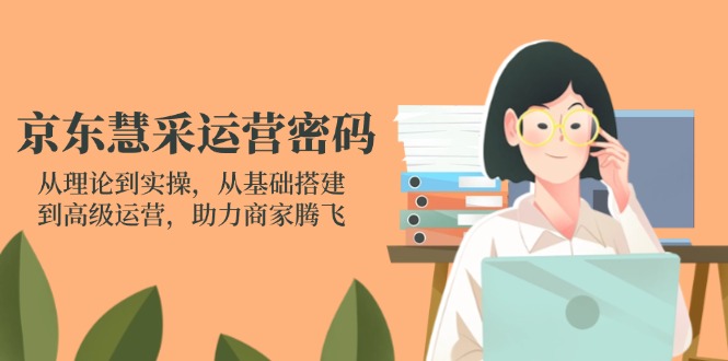 京东慧采运营密码：从理论到实操，从基础搭建到高级运营，助力商家腾飞-九天资源站