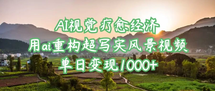 AI视觉疗愈经济：用ai重构超写实风景视频，单日变现1000+-九天资源站